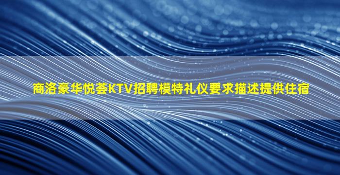 商洛豪华悦荟KTV招聘模特礼仪要求描述提供住宿