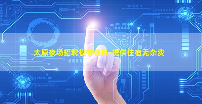 太原夜场招聘模特信息-提供住宿无杂费